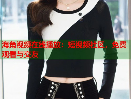 海角视频在线播放：短视频社区，免费观看与交友