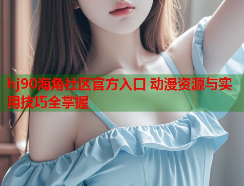 hj90海角社区官方入口 动漫资源与实用技巧全掌握