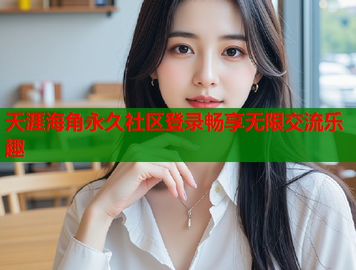 天涯海角永久社区登录畅享无限交流乐趣