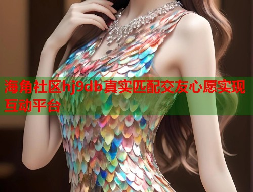 海角社区hj9db真实匹配交友心愿实现互动平台
