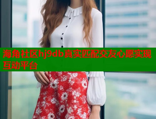 海角社区hj9db真实匹配交友心愿实现互动平台