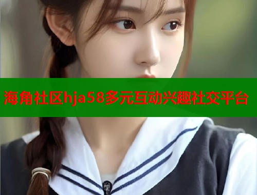 海角社区hja58多元互动兴趣社交平台