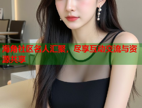 海角社区名人汇聚，尽享互动交流与资源共享