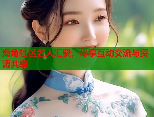海角社区名人汇聚，尽享互动交流与资源共享