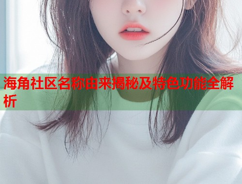 海角社区名称由来揭秘及特色功能全解析
