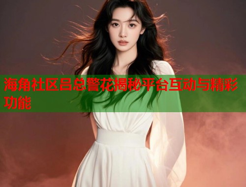 海角社区吕总警花揭秘平台互动与精彩功能