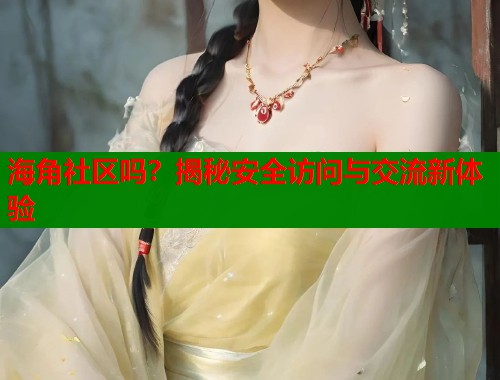 海角社区吗？揭秘安全访问与交流新体验