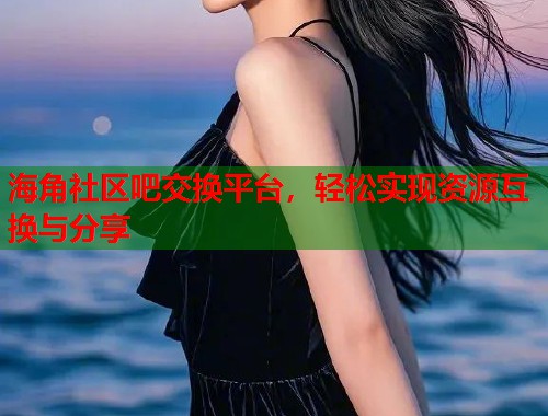 海角社区吧交换平台，轻松实现资源互换与分享