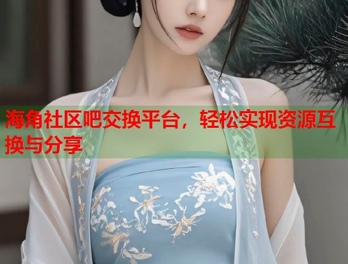 海角社区吧交换平台，轻松实现资源互换与分享