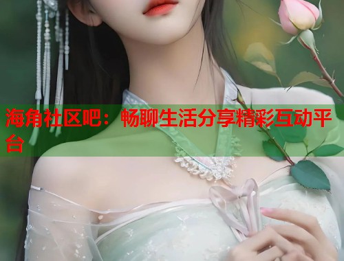 海角社区吧：畅聊生活分享精彩互动平台