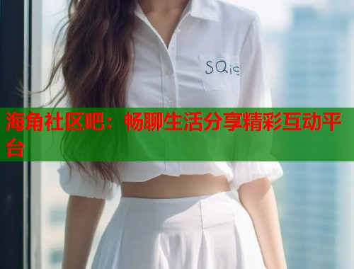 海角社区吧：畅聊生活分享精彩互动平台