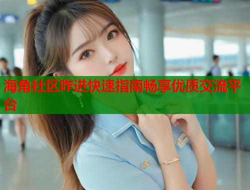 海角社区咋进快速指南畅享优质交流平台