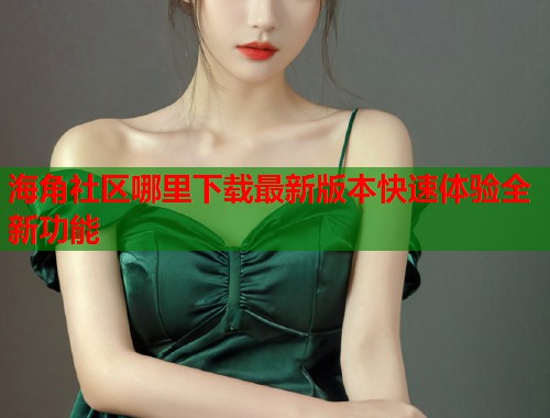 海角社区哪里下载最新版本快速体验全新功能