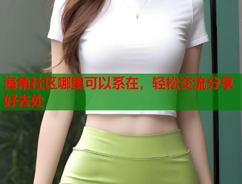海角社区哪里可以系在，轻松交流分享好去处