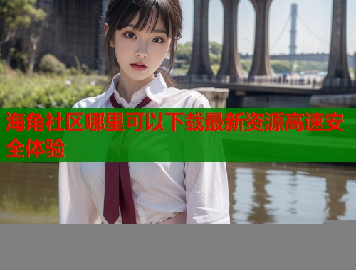 海角社区哪里可以下载最新资源高速安全体验