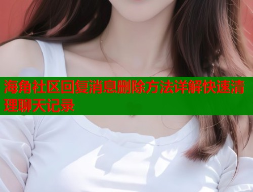 海角社区回复消息删除方法详解快速清理聊天记录