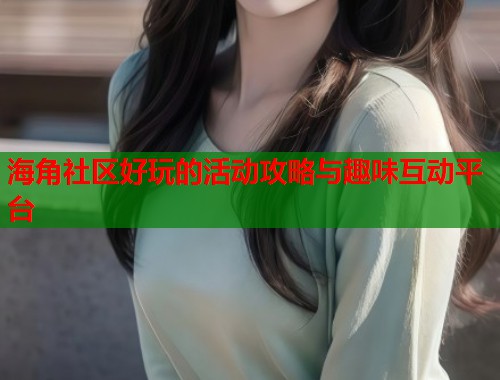 海角社区好玩的活动攻略与趣味互动平台