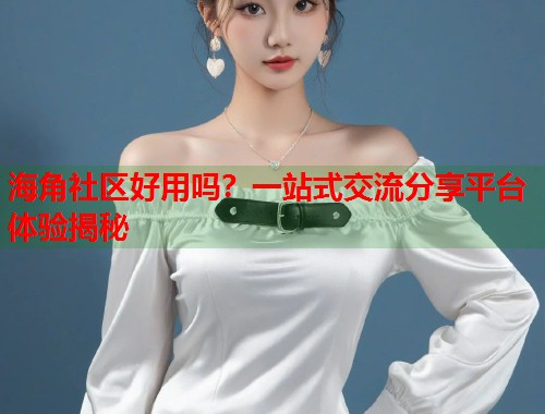 海角社区好用吗？一站式交流分享平台体验揭秘