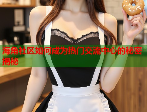 海角社区如何成为热门交流中心的秘密揭秘