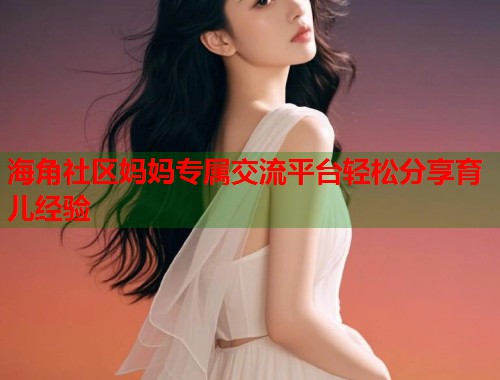 海角社区妈妈专属交流平台轻松分享育儿经验