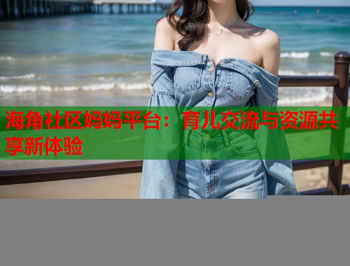海角社区妈妈平台：育儿交流与资源共享新体验