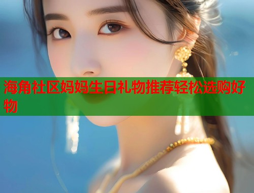 海角社区妈妈生日礼物推荐轻松选购好物