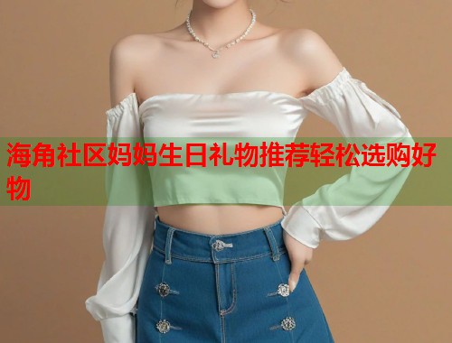 海角社区妈妈生日礼物推荐轻松选购好物
