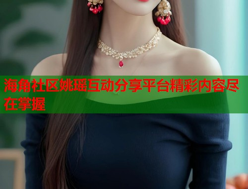 海角社区姚瑶互动分享平台精彩内容尽在掌握