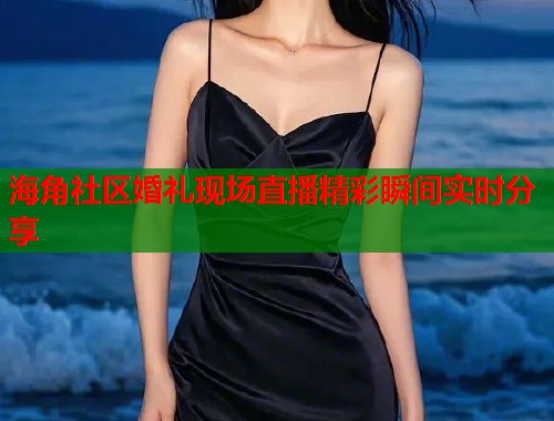 海角社区婚礼现场直播精彩瞬间实时分享