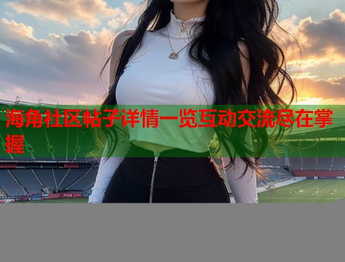 海角社区帖子详情一览互动交流尽在掌握