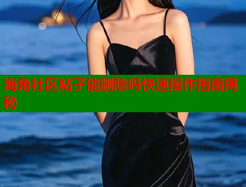 海角社区帖子能删除吗快速操作指南揭秘