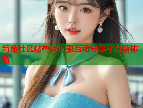 海角社区帖热议汇聚互动分享平台新体验