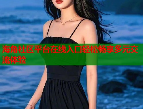 海角社区平台在线入口轻松畅享多元交流体验
