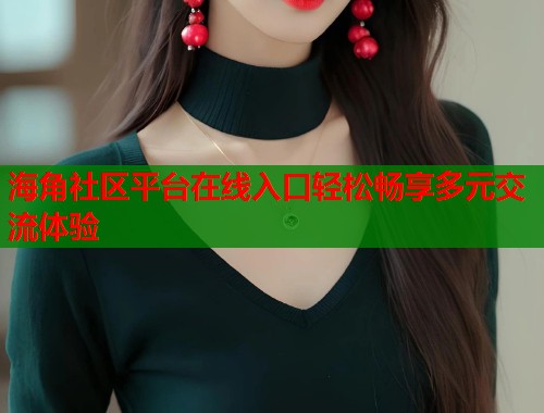 海角社区平台在线入口轻松畅享多元交流体验