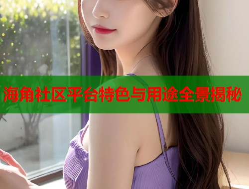 海角社区平台特色与用途全景揭秘