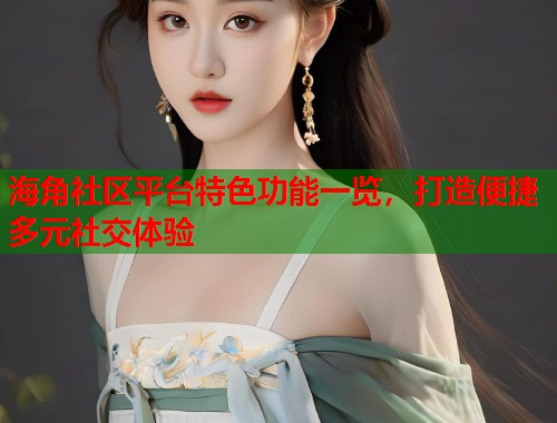 海角社区平台特色功能一览，打造便捷多元社交体验