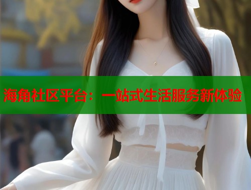 海角社区平台：一站式生活服务新体验