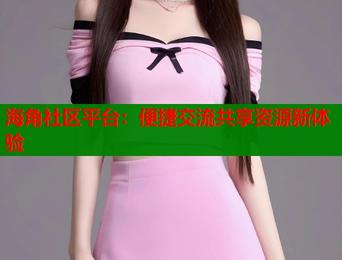 海角社区平台：便捷交流共享资源新体验