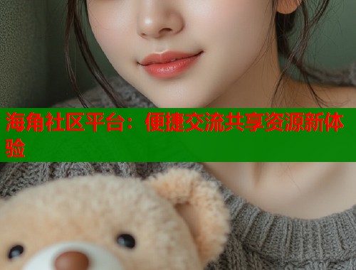 海角社区平台：便捷交流共享资源新体验