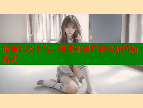 海角社区平台：连接邻里共享资源的新方式