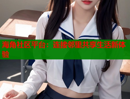 海角社区平台：连接邻里共享生活新体验