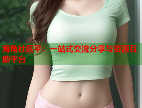 海角社区平：一站式交流分享与资源互助平台
