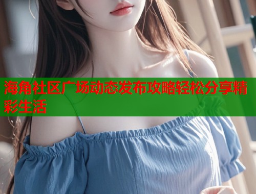 海角社区广场动态发布攻略轻松分享精彩生活