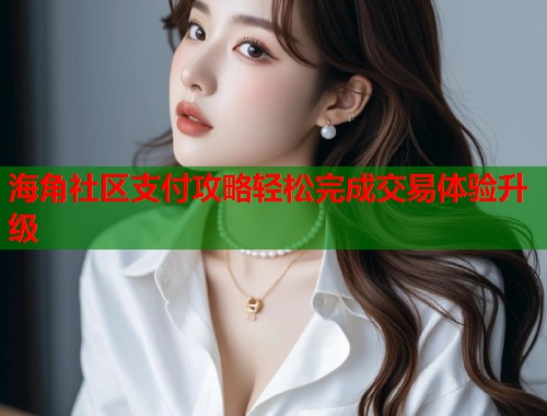 海角社区支付攻略轻松完成交易体验升级