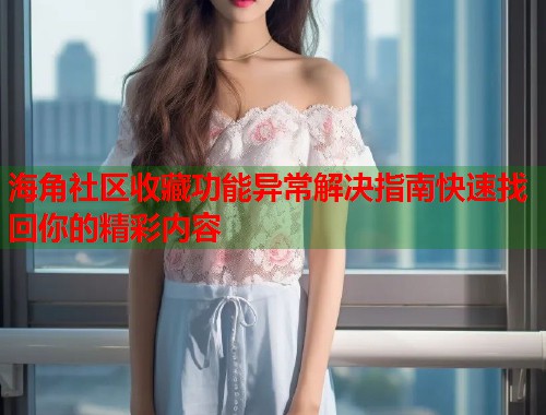 海角社区收藏功能异常解决指南快速找回你的精彩内容