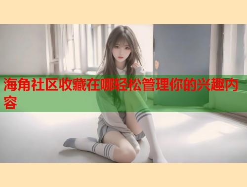 海角社区收藏在哪轻松管理你的兴趣内容