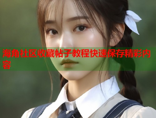 海角社区收藏帖子教程快速保存精彩内容