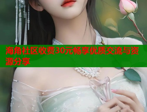 海角社区收费30元畅享优质交流与资源分享