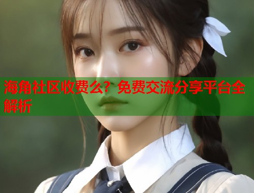 海角社区收费么？免费交流分享平台全解析