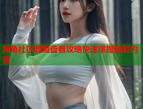 海角社区收藏查看攻略快速掌握精彩内容